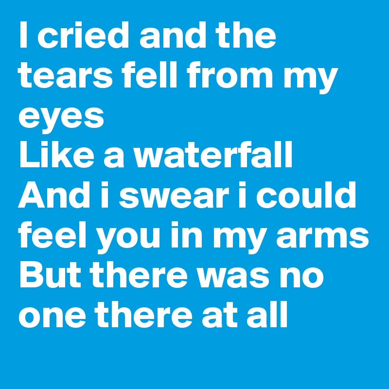 I cried and the tears fell from my eyes
Like a waterfall
And i swear i could feel you in my arms
But there was no one there at all