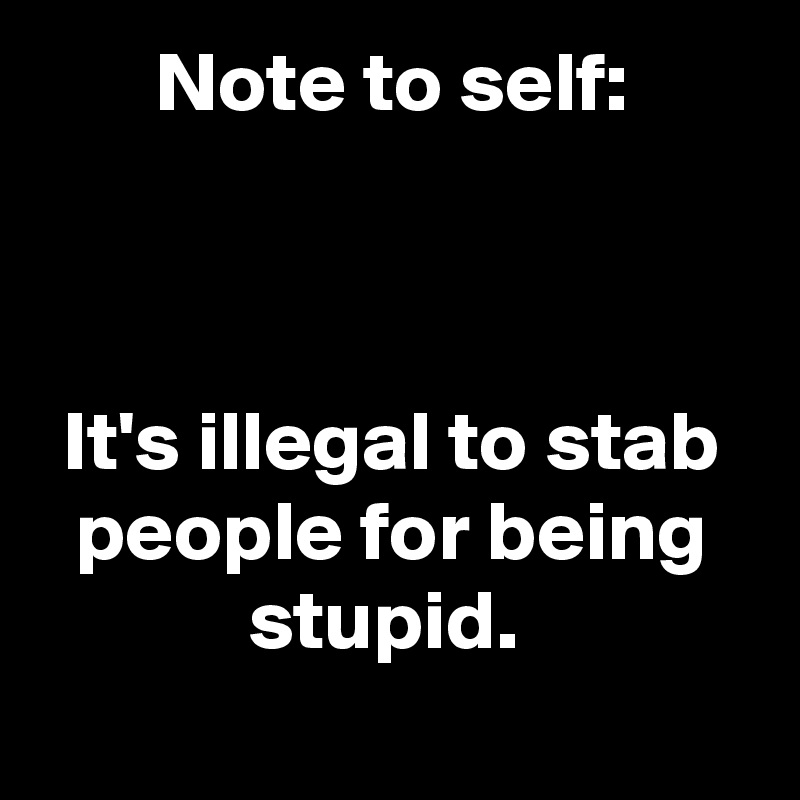 Note to self:



It's illegal to stab people for being stupid. 
