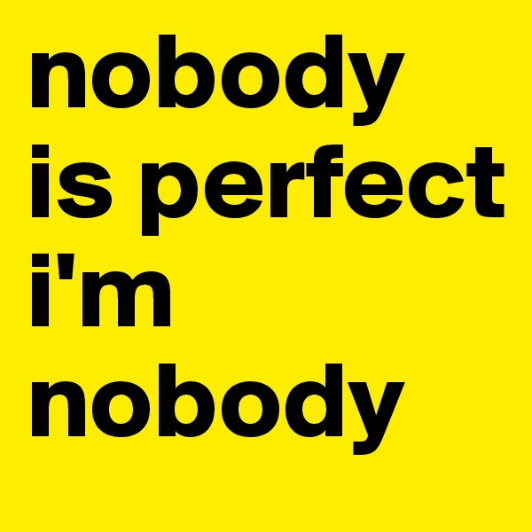 nobody is perfect
i'm nobody