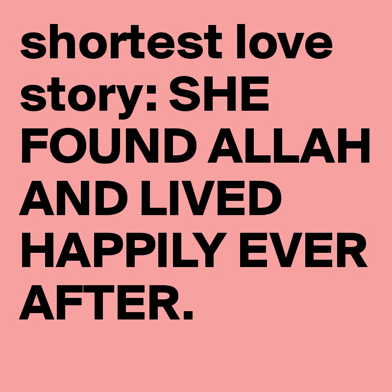 shortest love story: SHE FOUND ALLAH AND LIVED HAPPILY EVER AFTER.