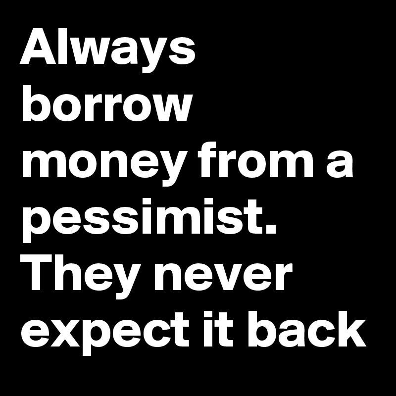 Always borrow money from a pessimist. They never expect it back