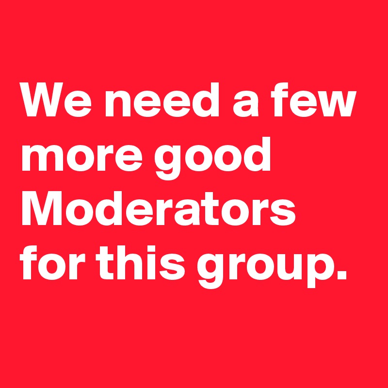 
We need a few more good Moderators for this group. 
