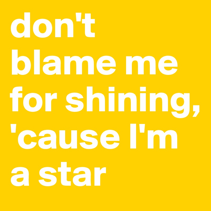 don't blame me for shining, 'cause I'm a star