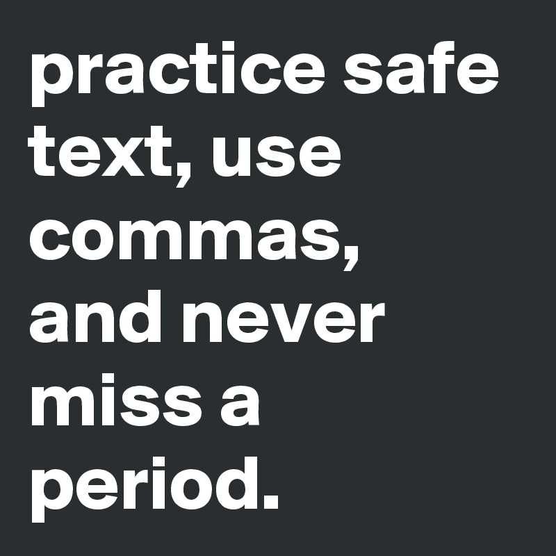 practice safe text, use commas, and never miss a period.