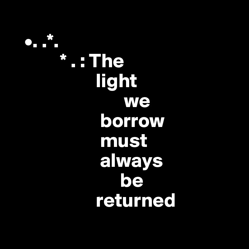 
   •. .*.
            * . : The 
                     light 
                            we 
                      borrow 
                      must      
                      always 
                           be 
                     returned
   