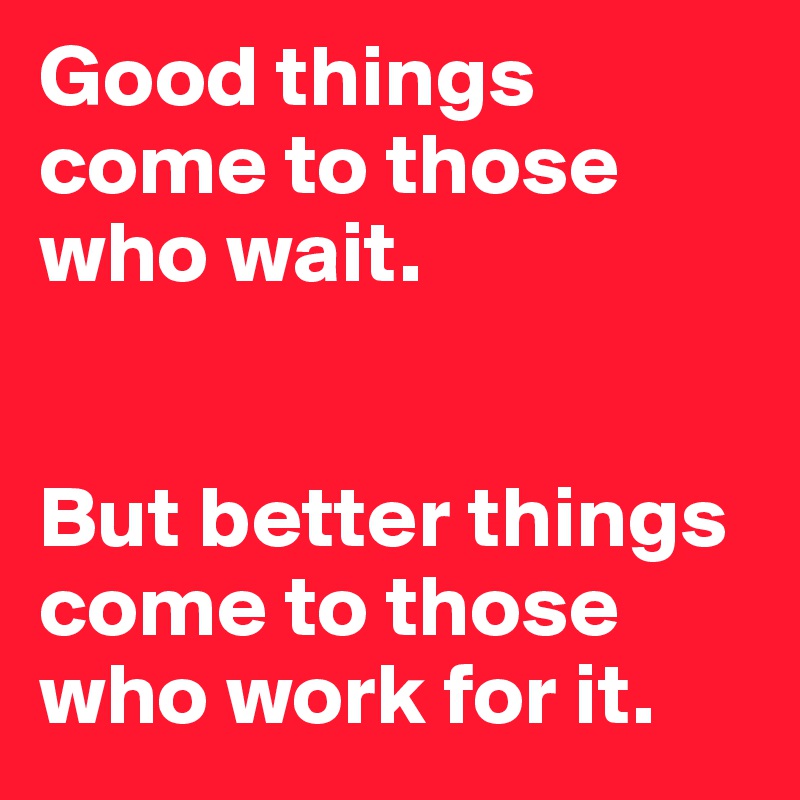 Good things come to those who wait.


But better things come to those who work for it.
