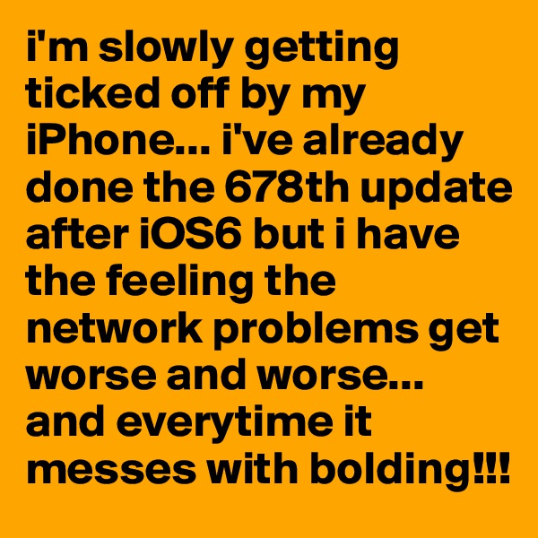 i'm slowly getting ticked off by my iPhone... i've already done the 678th update after iOS6 but i have the feeling the network problems get worse and worse... and everytime it messes with bolding!!!