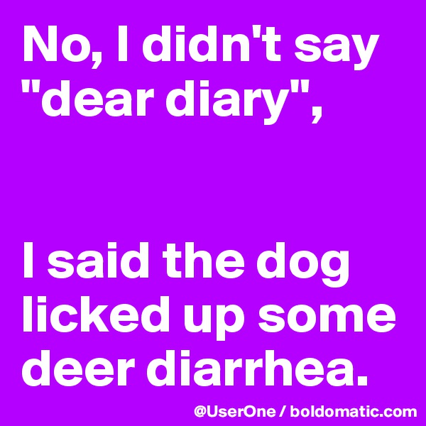 No, I didn't say
"dear diary",


I said the dog licked up some deer diarrhea.
