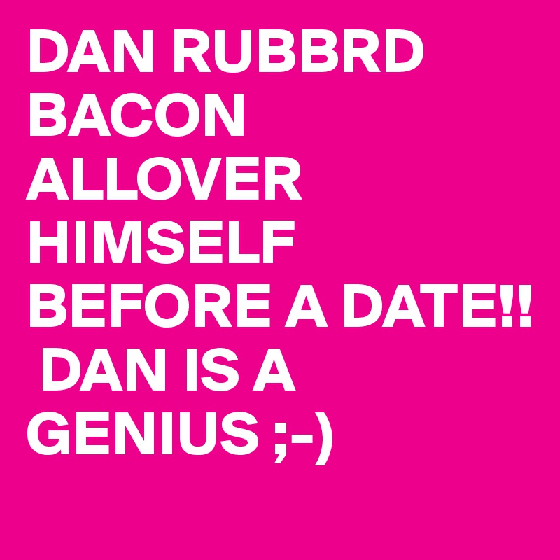 DAN RUBBRD BACON ALLOVER HIMSELF BEFORE A DATE!!
 DAN IS A GENIUS ;-)