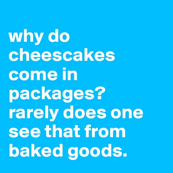 
why do cheescakes come in packages?
rarely does one see that from baked goods.
