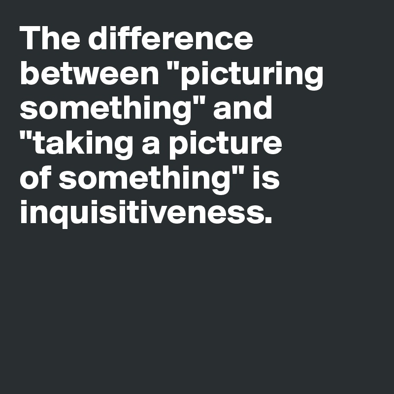 The difference between "picturing something" and "taking a picture 
of something" is inquisitiveness. 



