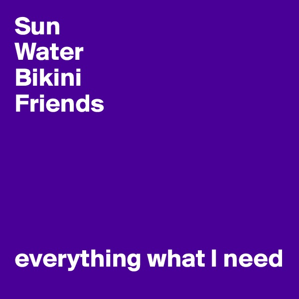 Sun
Water
Bikini
Friends





everything what I need