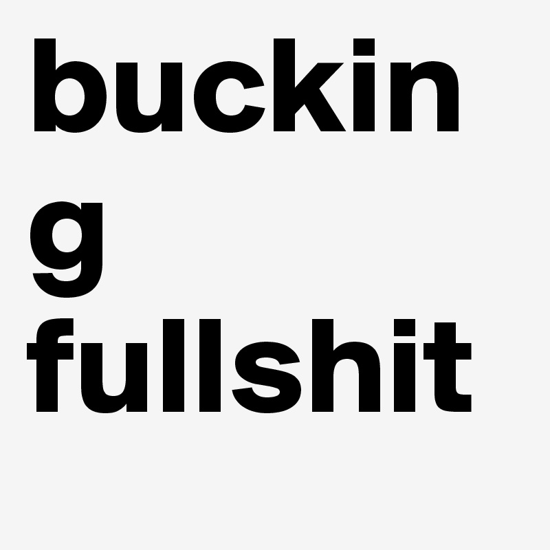 bucking fullshit