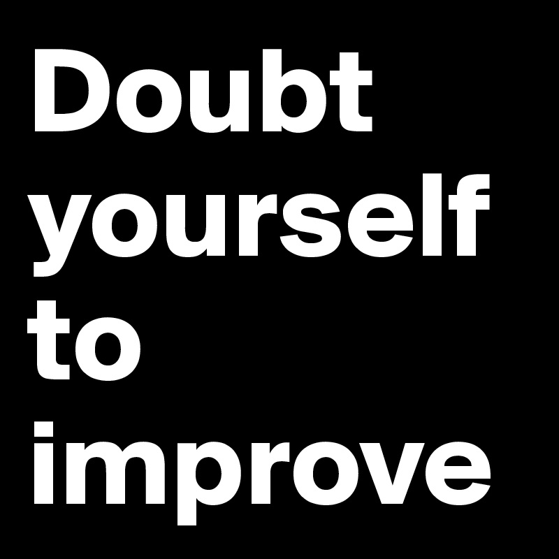 Doubt yourself to improve