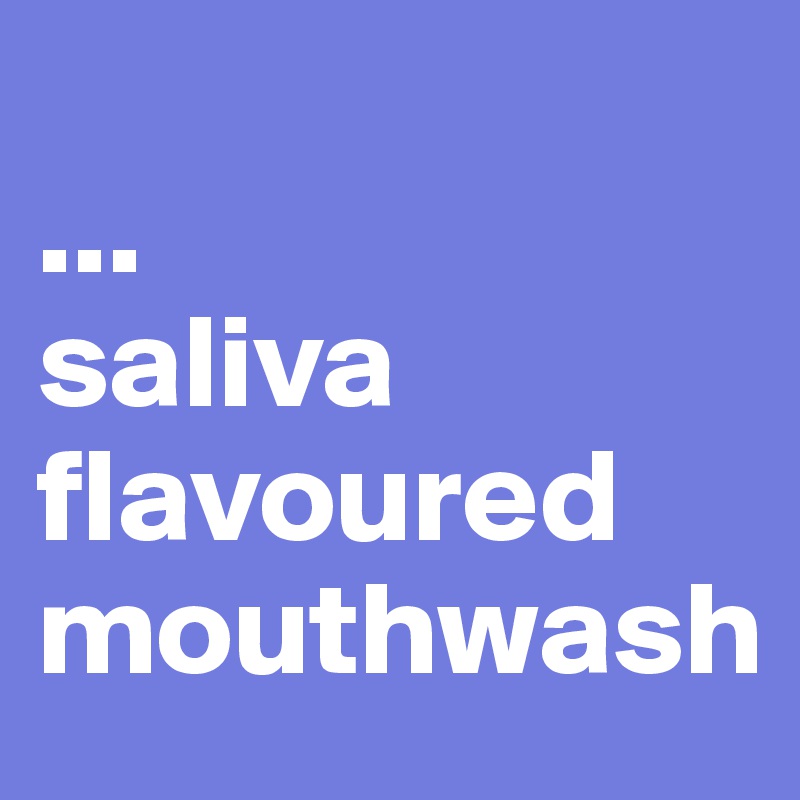 
...
saliva flavoured mouthwash