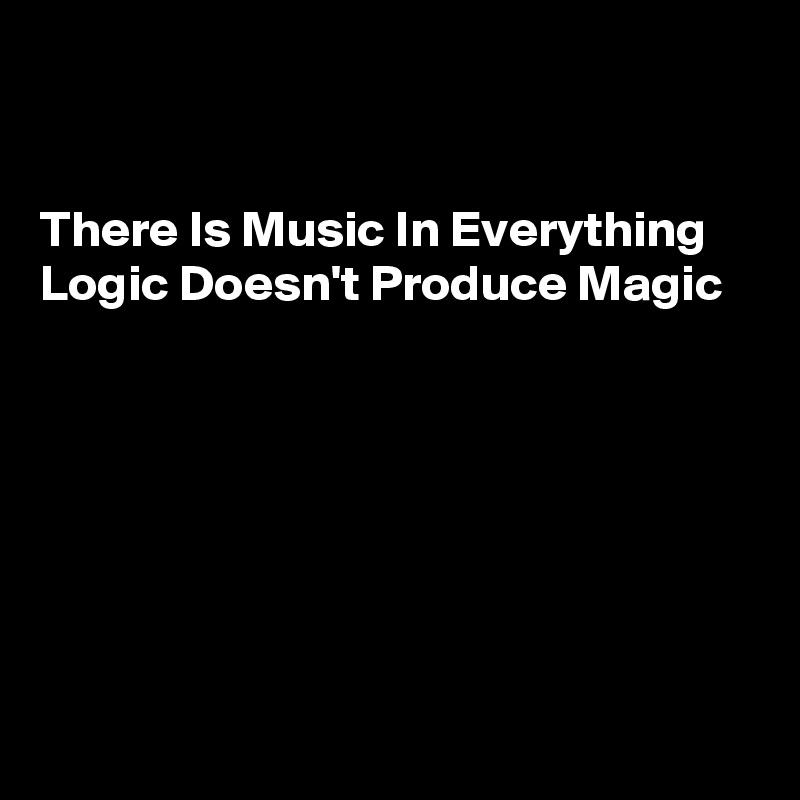 


There Is Music In Everything
Logic Doesn't Produce Magic








