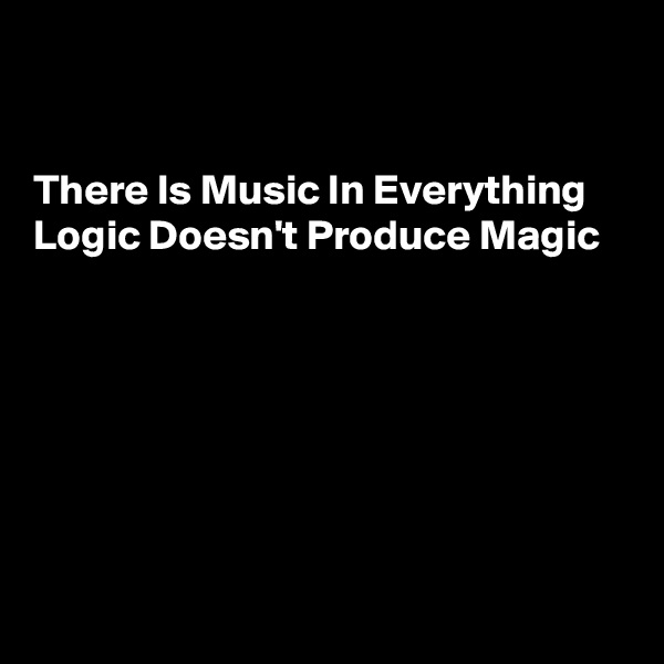 


There Is Music In Everything
Logic Doesn't Produce Magic







