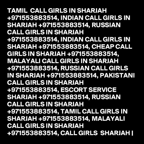 TAMIL  CALL GIRLS IN SHARJAH +971553883514, INDIAN CALL GIRLS IN SHARJAH +971553883514, RUSSIAN CALL GIRLS IN SHARJAH +971553883514, INDIAN CALL GIRLS IN SHARJAH +971553883514, CHEAP CALL GIRLS IN SHARJAH +971553883514, MALAYALI CALL GIRLS IN SHARJAH +971553883514, RUSSIAN CALL GIRLS IN SHARJAH +971553883514, PAKISTANI CALL GIRLS IN SHARJAH +971553883514, ESCORT SERVICE SHARJAH +971553883514, RUSSIAN CALL GIRLS IN SHARJAH +971553883514, TAMIL CALL GIRLS IN  SHARJAH +971553883514, MALAYALI CALL GIRLS IN SHARJAH +971553883514, CALL GIRLS  SHARJAH |