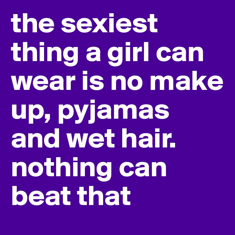 the sexiest thing a girl can wear is no make up, pyjamas and wet hair. nothing can beat that 