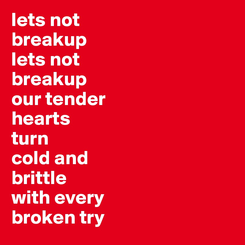 lets not
breakup
lets not
breakup
our tender 
hearts 
turn 
cold and 
brittle 
with every
broken try