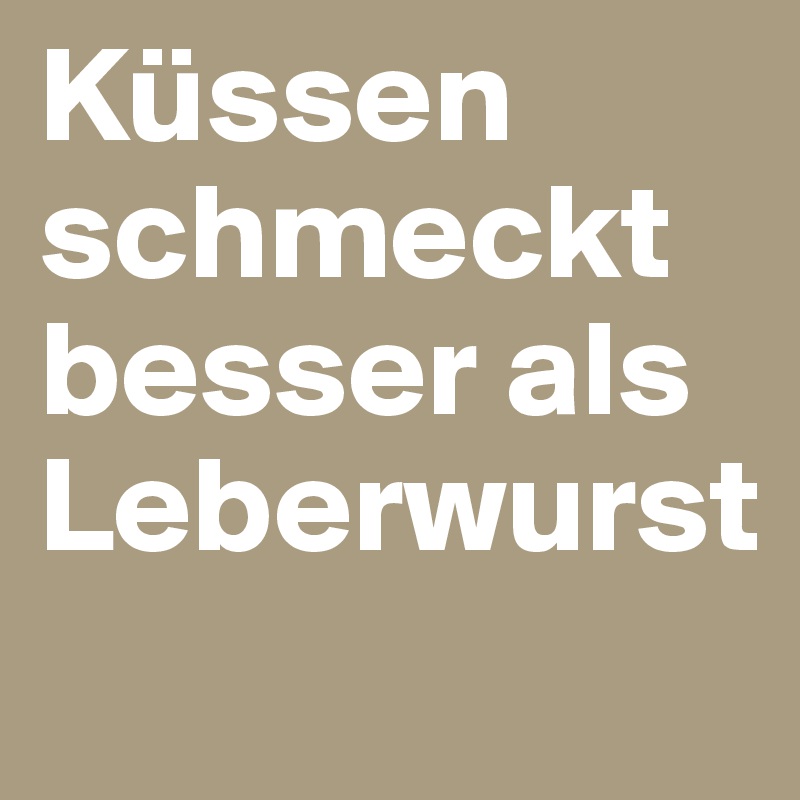 Küssen schmeckt besser als Leberwurst 
