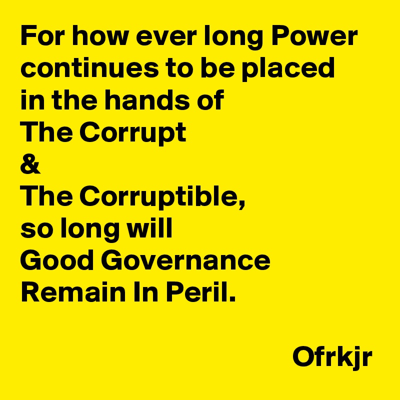 For how ever long Power continues to be placed 
in the hands of 
The Corrupt 
& 
The Corruptible,
so long will 
Good Governance 
Remain In Peril.

                                             Ofrkjr