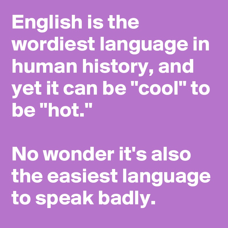 English is the wordiest language in human history, and yet it can be "cool" to be "hot."

No wonder it's also the easiest language to speak badly.