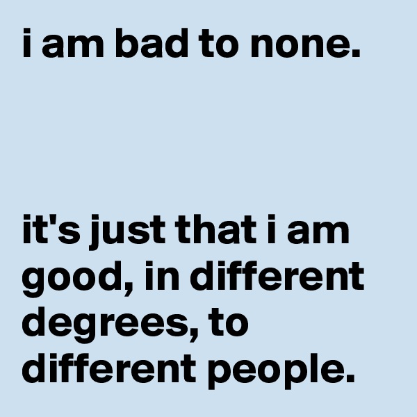i am bad to none.



it's just that i am good, in different degrees, to different people.