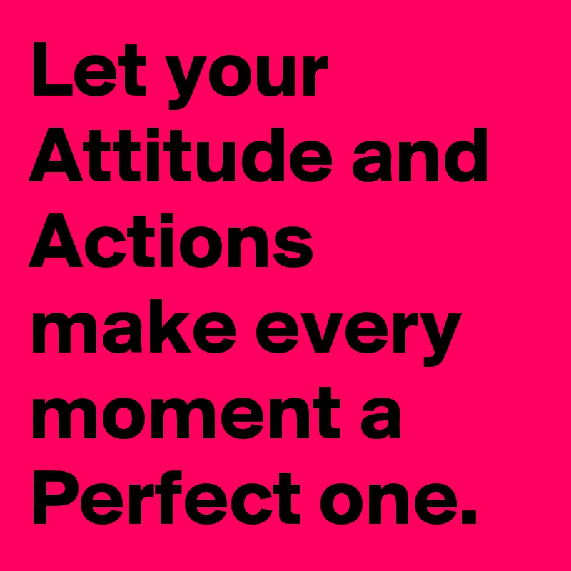 Let your Attitude and Actions make every moment a Perfect one. 