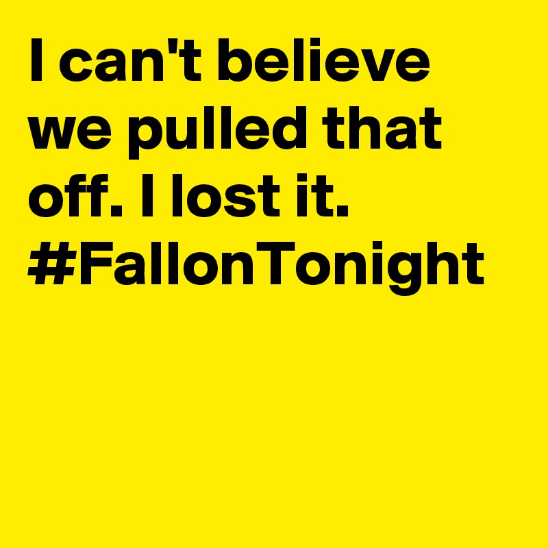 I can't believe we pulled that off. I lost it. #FallonTonight
