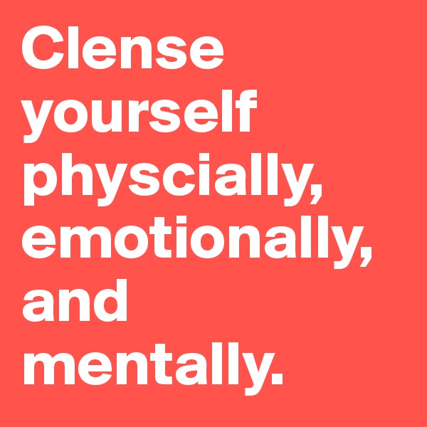 Clense yourself physcially, emotionally, and mentally.