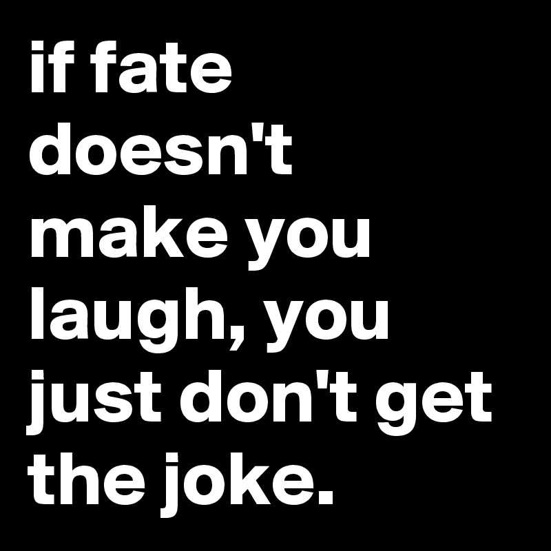 if fate doesn't make you laugh, you just don't get the joke.
