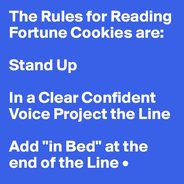 The Rules for Reading Fortune Cookies are:

Stand Up

In a Clear Confident Voice Project the Line

Add "in Bed" at the end of the Line •