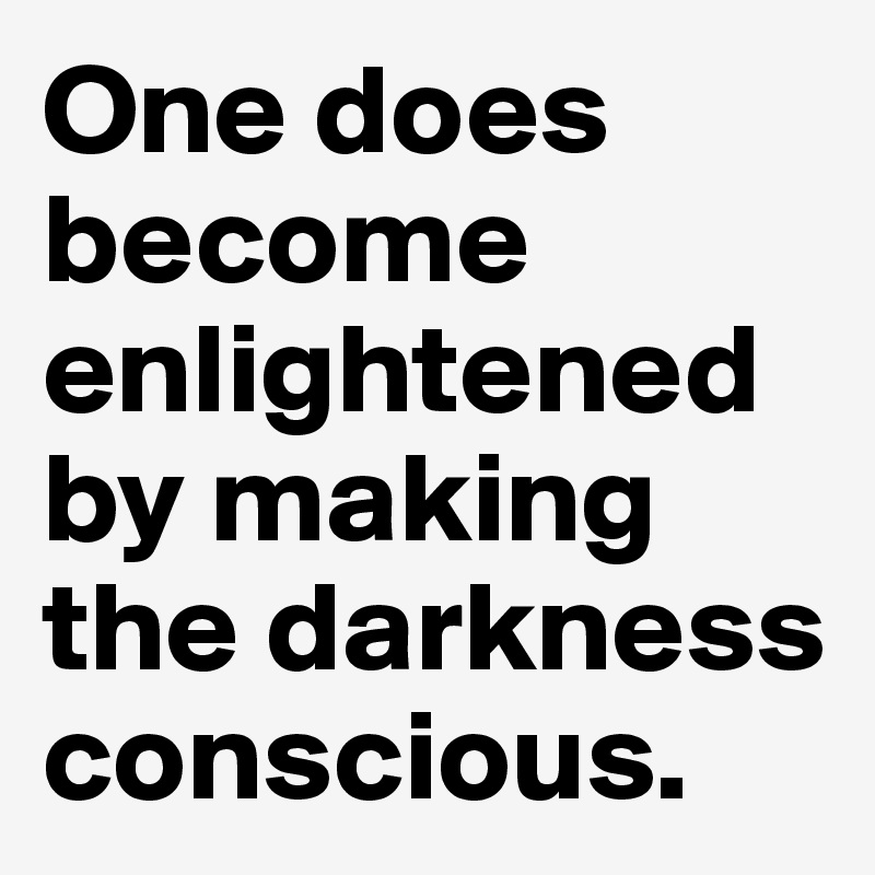 One does become enlightened by making the darkness conscious.