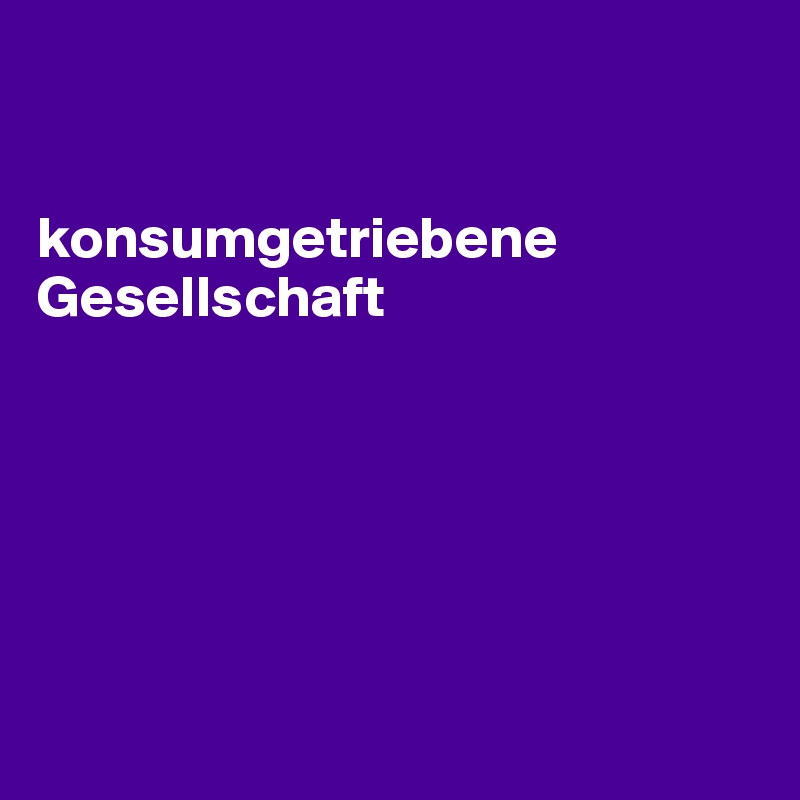 


konsumgetriebene Gesellschaft






