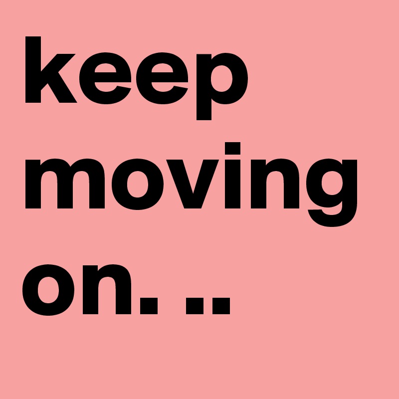 keep moving on. ..