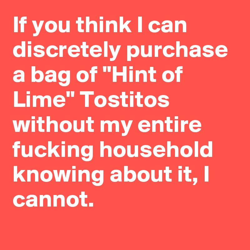 If you think I can discretely purchase a bag of "Hint of Lime" Tostitos without my entire fucking household knowing about it, I cannot.