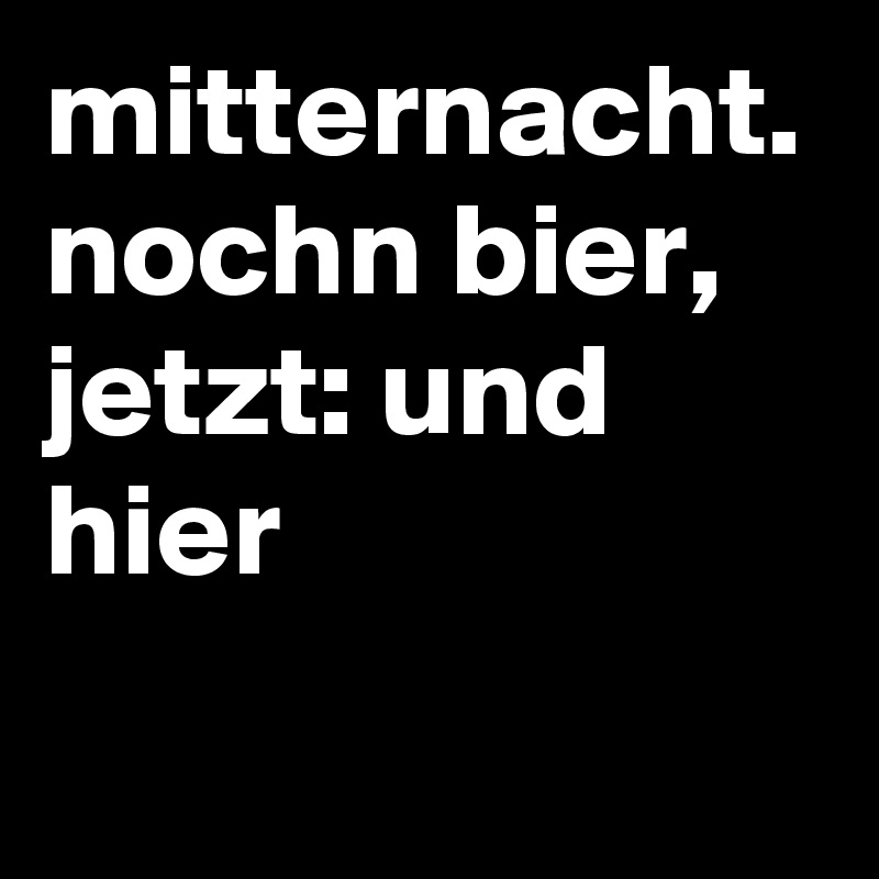 mitternacht. nochn bier, jetzt: und hier