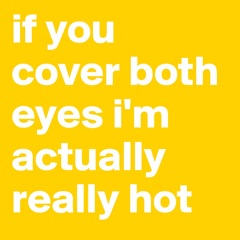 if you cover both eyes i'm actually really hot 