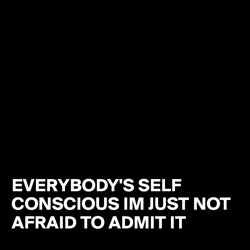 








EVERYBODY'S SELF CONSCIOUS IM JUST NOT AFRAID TO ADMIT IT 