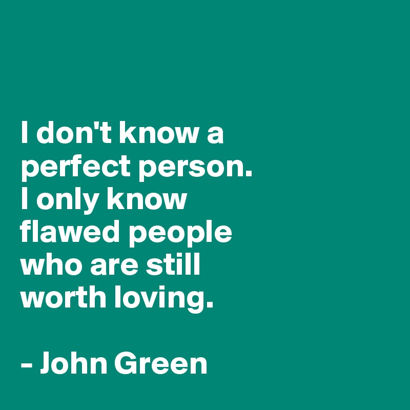 


I don't know a 
perfect person. 
I only know 
flawed people 
who are still 
worth loving. 

- John Green