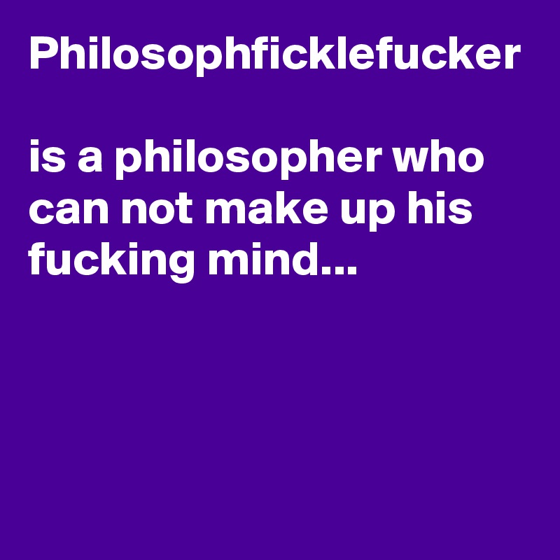 Philosophficklefucker 
is a philosopher who can not make up his fucking mind...