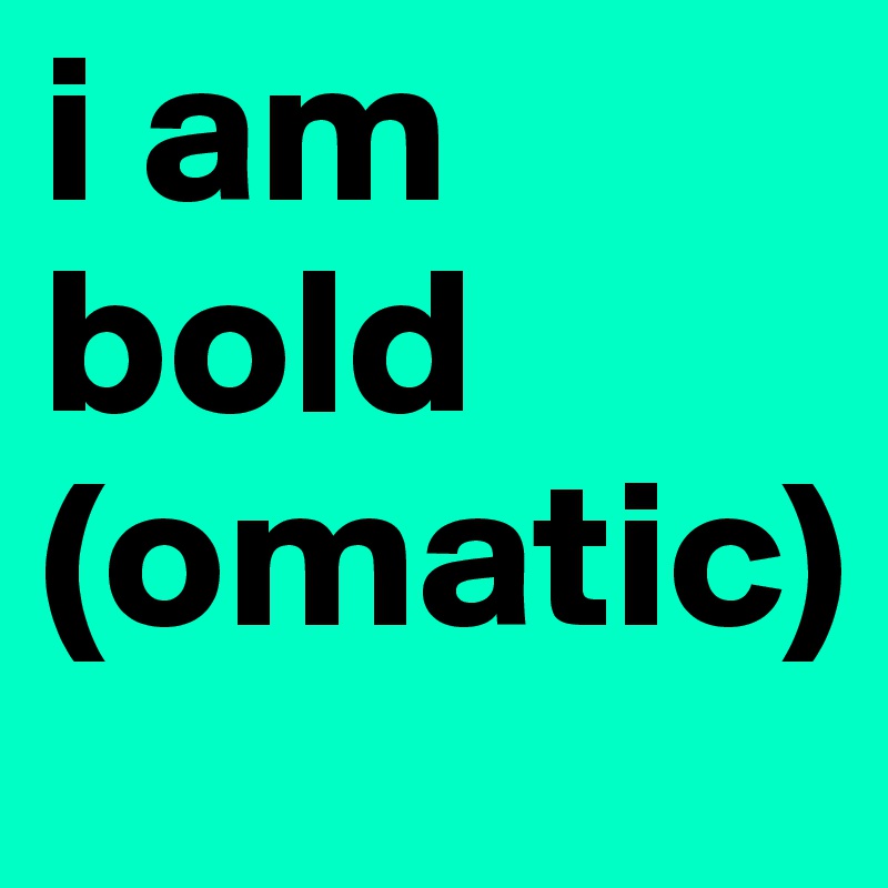 i am bold
(omatic)