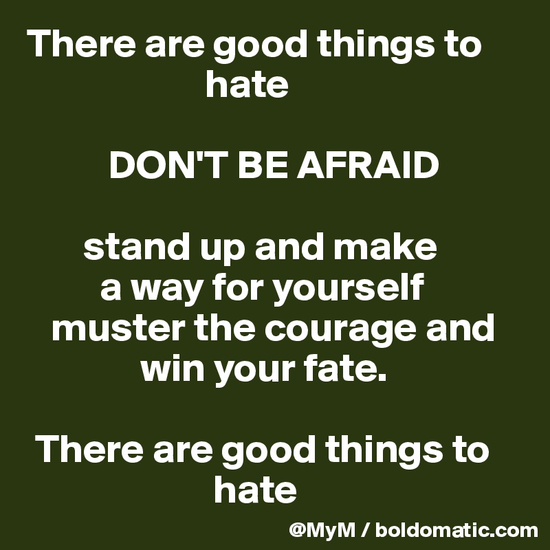 There are good things to    
                      hate

          DON'T BE AFRAID

       stand up and make
         a way for yourself 
   muster the courage and       
              win your fate.

 There are good things to   
                       hate
