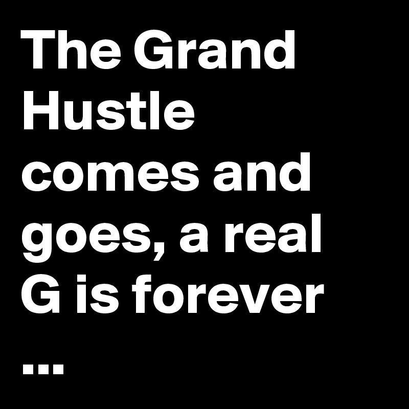 The Grand Hustle comes and goes, a real G is forever ...
