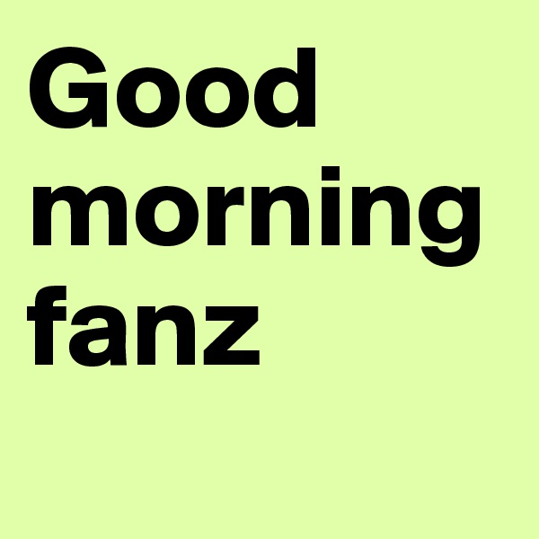 Good morning fanz
