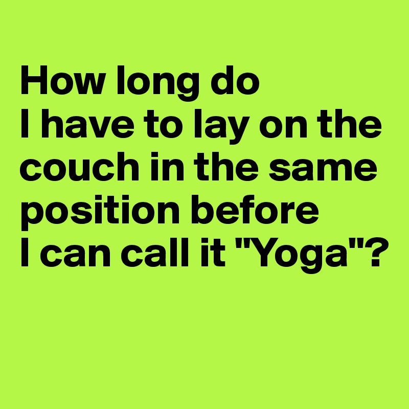 
How long do 
I have to lay on the couch in the same position before 
I can call it "Yoga"?


