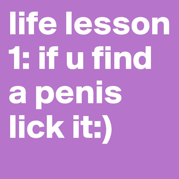 life lesson 1: if u find a penis lick it:)