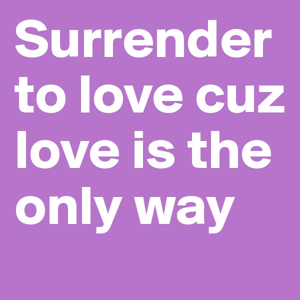 Surrender to love cuz love is the only way