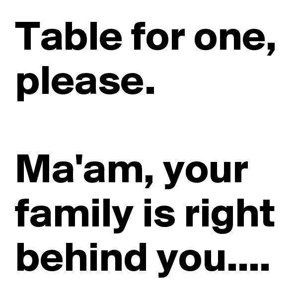 Table for one, please. 

Ma'am, your family is right behind you....